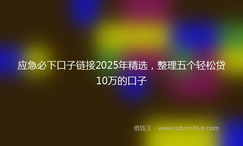 应急必下口子链接2025年精选，整理五个轻松贷10万的口子