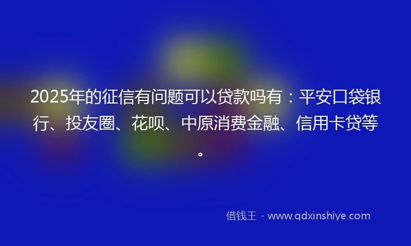 2025年的征信有问题可以贷款吗有:平安口袋银行、投友圈、花呗、中原消费金融、信用卡贷等。