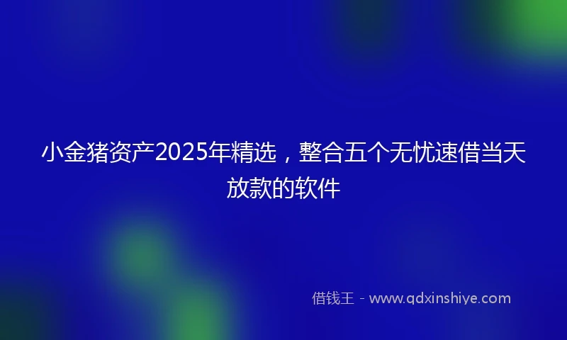 小金猪资产2025年精选，整合五个无忧速借当天放款的软件