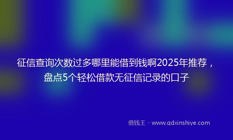 征信查询次数过多哪里能借到钱啊2025年推荐,盘点5个轻松借款无征信记录的口子