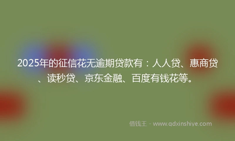 2025年的征信花无逾期贷款有：人人贷、惠商贷、读秒贷、京东金融、百度有钱花等。
