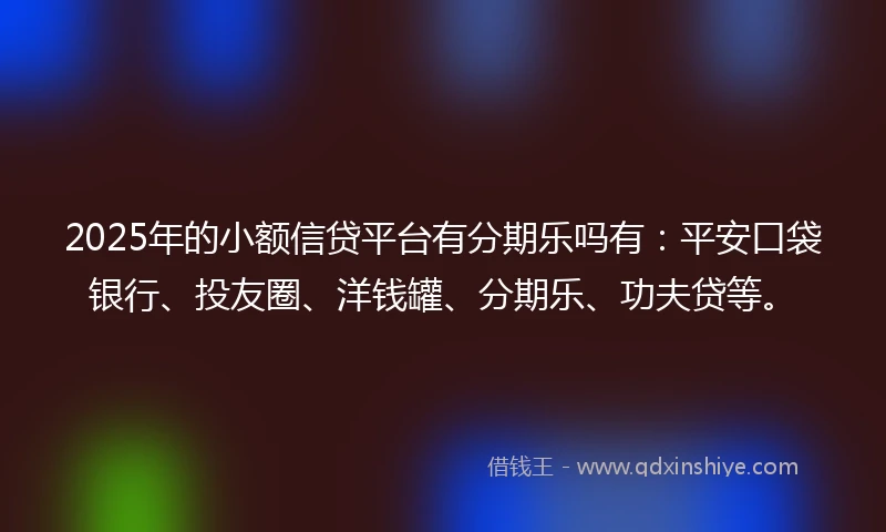 2025年的小额信贷平台有分期乐吗有：平安口袋银行、投友圈、洋钱罐、分期乐、功夫贷等。