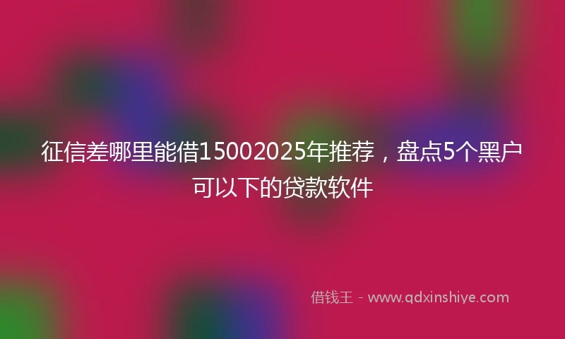 征信差哪里能借15002025年推荐，盘点5个黑户可以下的贷款软件