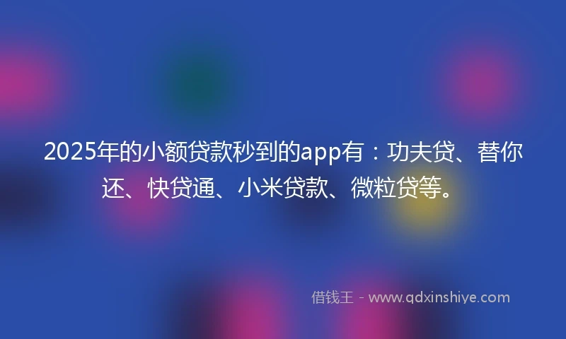 2025年的小额贷款秒到的app有:功夫贷、替你还、快贷通、小米贷款、微粒贷等。