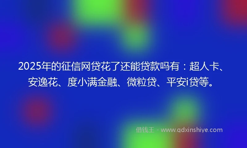 2025年的征信网贷花了还能贷款吗有：超人卡、安逸花、度小满金融、微粒贷、平安i贷等。