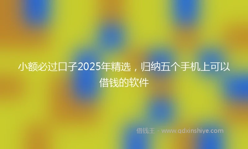 小额必过口子2025年精选，归纳五个手机上可以借钱的软件