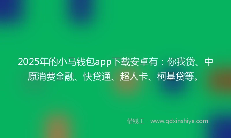 2025年的小马钱包app下载安卓有：你我贷、中原消费金融、快贷通、超人卡、柯基贷等。