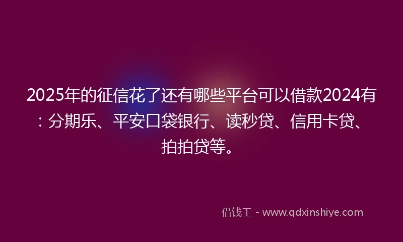 2025年的征信花了还有哪些平台可以借款2024有：分期乐、平安口袋银行、读秒贷、信用卡贷、拍拍贷等。