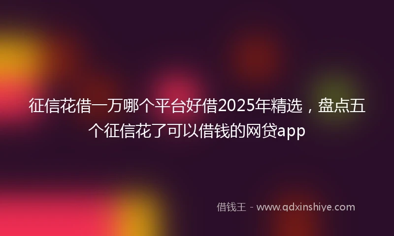 征信花借一万哪个平台好借2025年精选，盘点五个征信花了可以借钱的网贷app