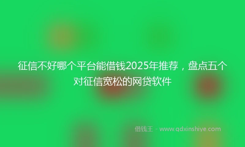 征信不好哪个平台能借钱2025年推荐，盘点五个对征信宽松的网贷软件