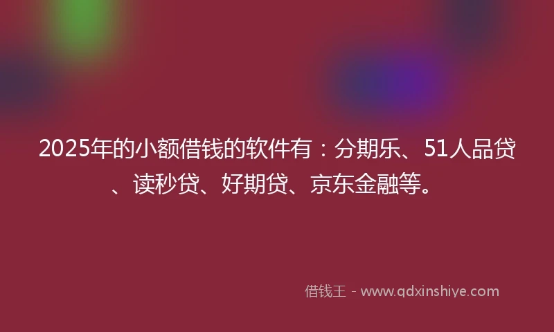 2025年的小额借钱的软件有：分期乐、51人品贷、读秒贷、好期贷、京东金融等。