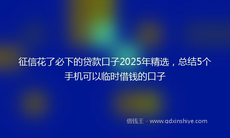 征信花了必下的贷款口子2025年精选，总结5个手机可以临时借钱的口子