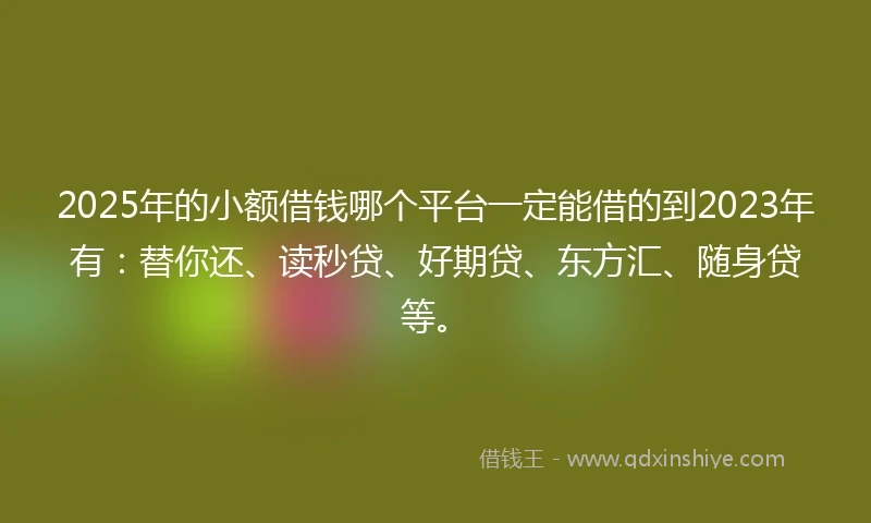 2025年的小额借钱哪个平台一定能借的到2023年有：替你还、读秒贷、好期贷、东方汇、随身贷等。