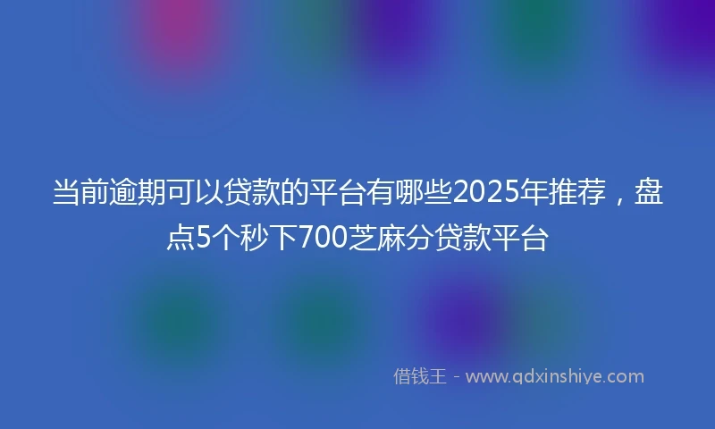 当前逾期可以贷款的平台有哪些2025年推荐，盘点5个秒下700芝麻分贷款平台