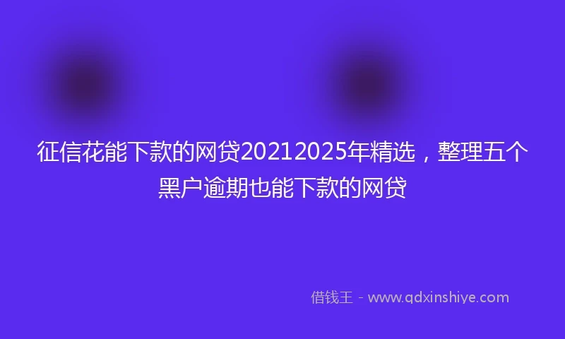征信花能下款的网贷20212025年精选，整理五个黑户逾期也能下款的网贷
