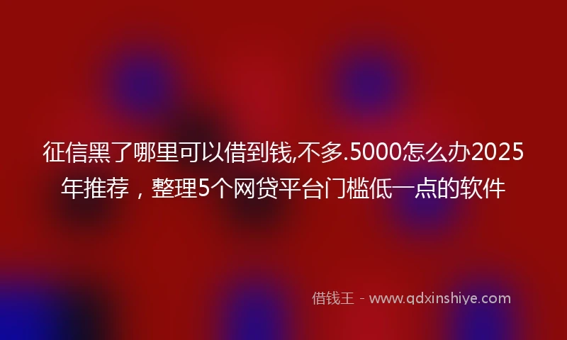 征信黑了哪里可以借到钱,不多.5000怎么办2025年推荐，整理5个网贷平台门槛低一点的软件
