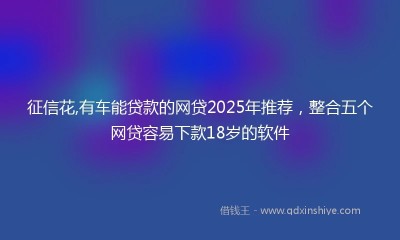 征信花,有车能贷款的网贷2025年推荐，整合五个网贷容易下款18岁的软件