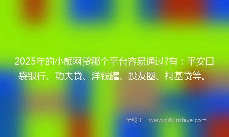 2025年的小额网贷那个平台容易通过?有：平安口袋银行、功夫贷、洋钱罐、投友圈、柯基贷等。