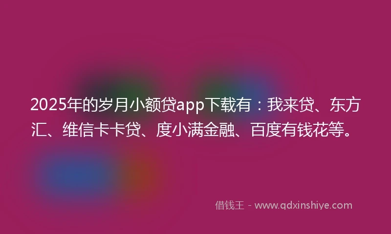 2025年的岁月小额贷app下载有：我来贷、东方汇、维信卡卡贷、度小满金融、百度有钱花等。