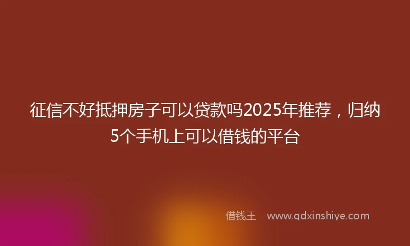 征信不好抵押房子可以贷款吗2025年推荐，归纳5个手机上可以借钱的平台