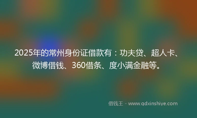 2025年的常州身份证借款有：功夫贷、超人卡、微博借钱、360借条、度小满金融等。