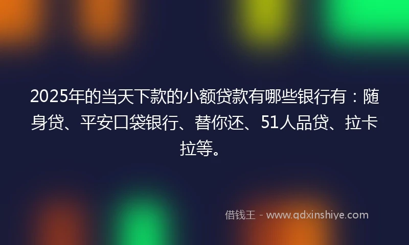2025年的当天下款的小额贷款有哪些银行有：随身贷、平安口袋银行、替你还、51人品贷、拉卡拉等。