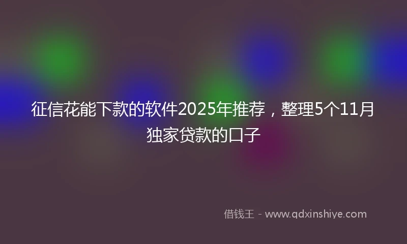 征信花能下款的软件2025年推荐,整理5个11月独家贷款的口子