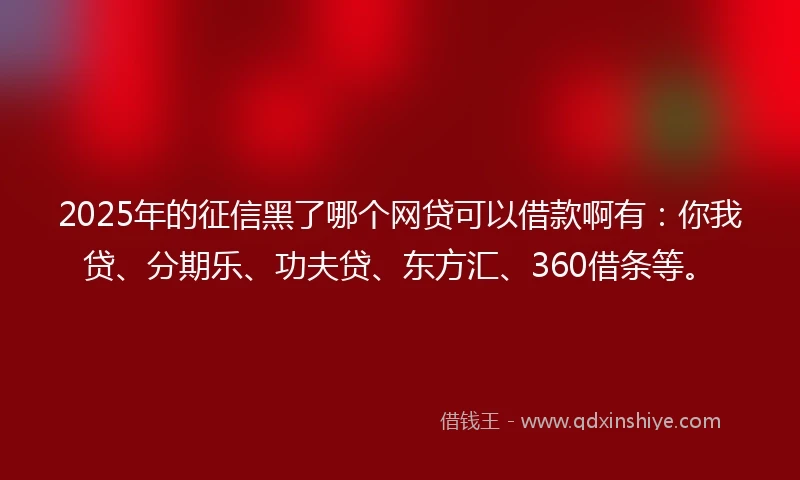 2025年的征信黑了哪个网贷可以借款啊有：你我贷、分期乐、功夫贷、东方汇、360借条等。