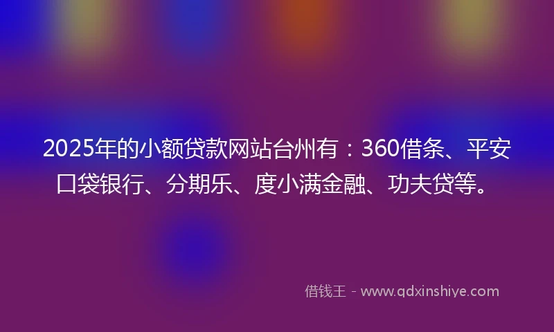 2025年的小额贷款网站台州有：360借条、平安口袋银行、分期乐、度小满金融、功夫贷等。