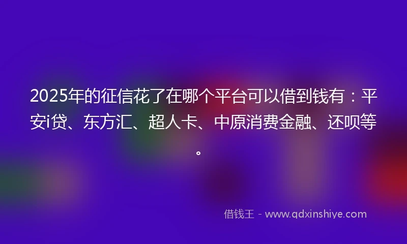 2025年的征信花了在哪个平台可以借到钱有：平安i贷、东方汇、超人卡、中原消费金融、还呗等。