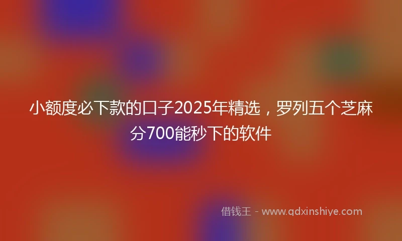 小额度必下款的口子2025年精选，罗列五个芝麻分700能秒下的软件