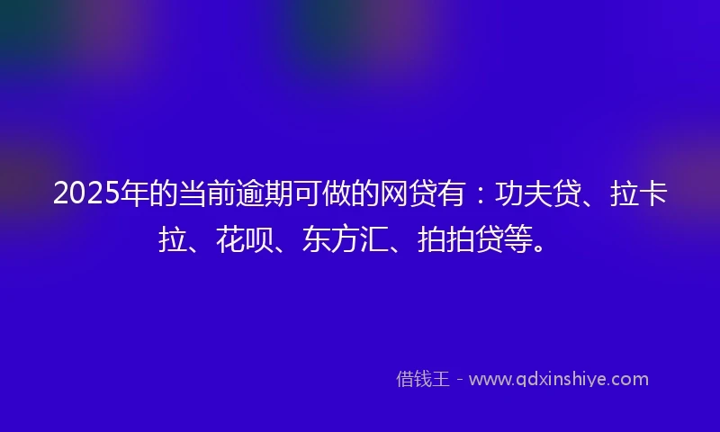 2025年的当前逾期可做的网贷有：功夫贷、拉卡拉、花呗、东方汇、拍拍贷等。