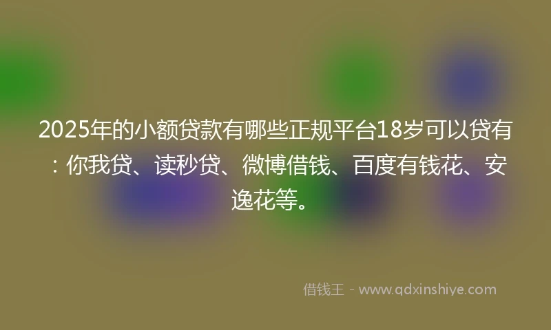 2025年的小额贷款有哪些正规平台18岁可以贷有：你我贷、读秒贷、微博借钱、百度有钱花、安逸花等。