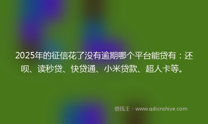 2025年的征信花了没有逾期哪个平台能贷有：还呗、读秒贷、快贷通、小米贷款、超人卡等。