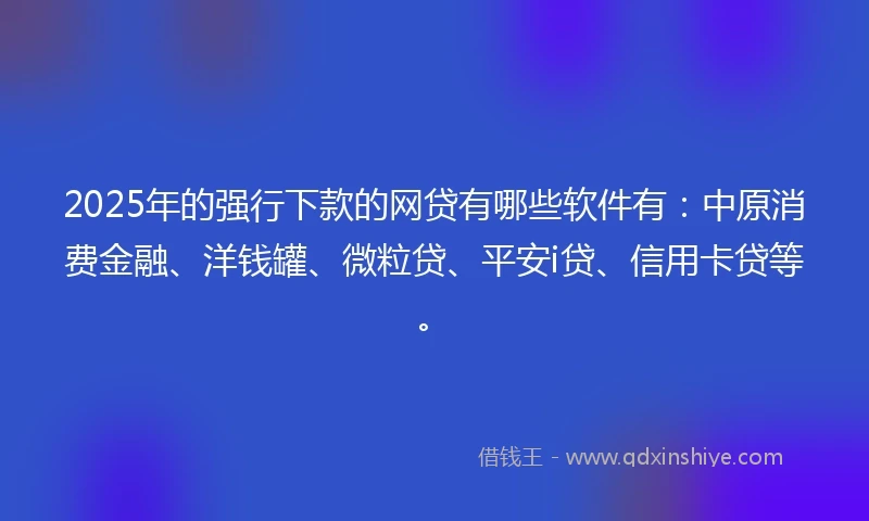 2025年的强行下款的网贷有哪些软件有：中原消费金融、洋钱罐、微粒贷、平安i贷、信用卡贷等。