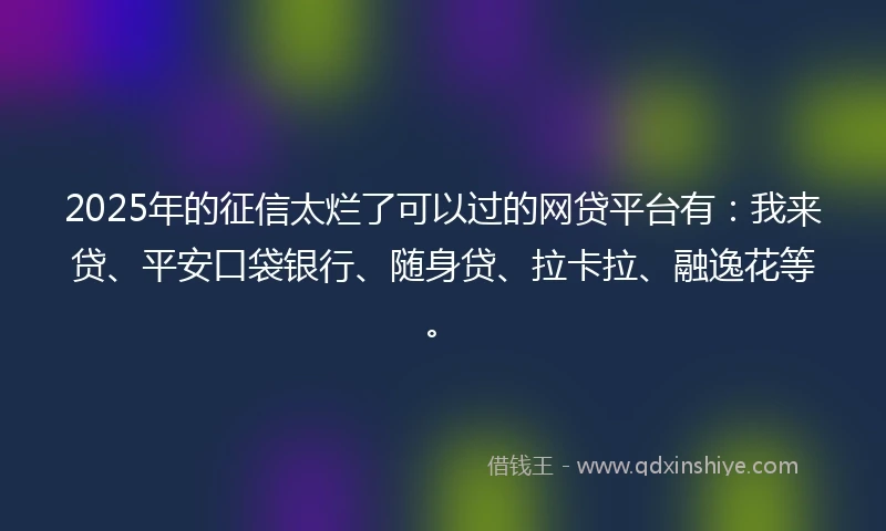 2025年的征信太烂了可以过的网贷平台有:我来贷、平安口袋银行、随身贷、拉卡拉、融逸花等。