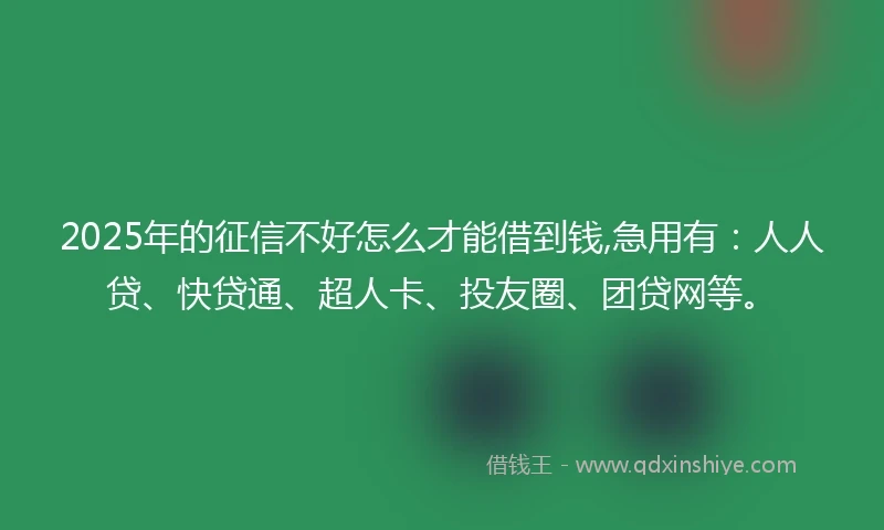 2025年的征信不好怎么才能借到钱,急用有:人人贷、快贷通、超人卡、投友圈、团贷网等。