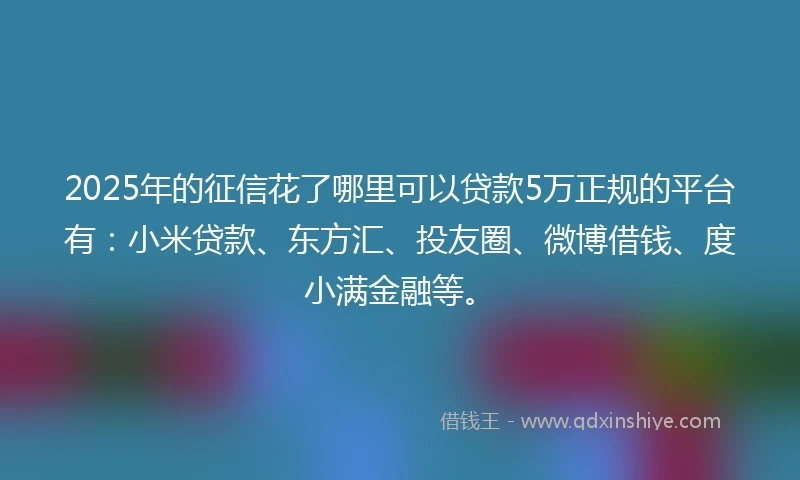 2025年的征信花了哪里可以贷款5万正规的平台有：小米贷款、东方汇、投友圈、微博借钱、度小满金融等。
