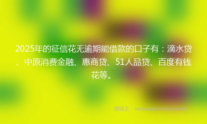 2025年的征信花无逾期能借款的口子有：滴水贷、中原消费金融、惠商贷、51人品贷、百度有钱花等。