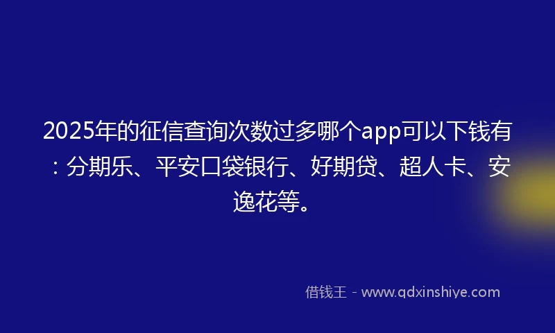 2025年的征信查询次数过多哪个app可以下钱有：分期乐、平安口袋银行、好期贷、超人卡、安逸花等。