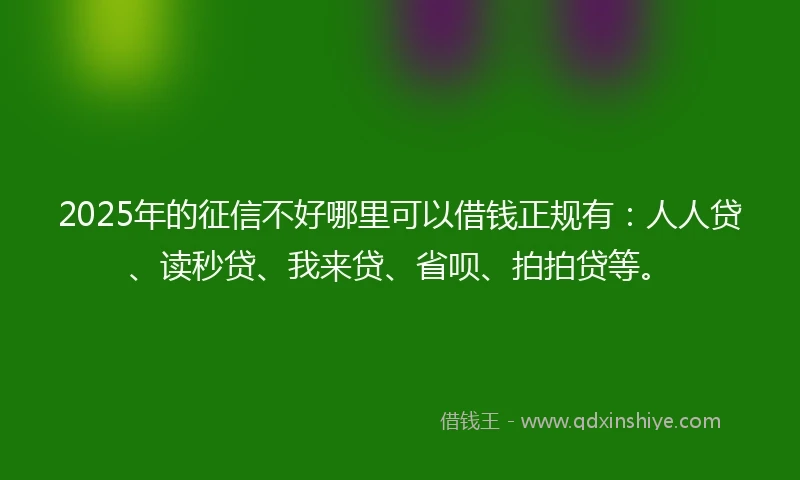 2025年的征信不好哪里可以借钱正规有：人人贷、读秒贷、我来贷、省呗、拍拍贷等。
