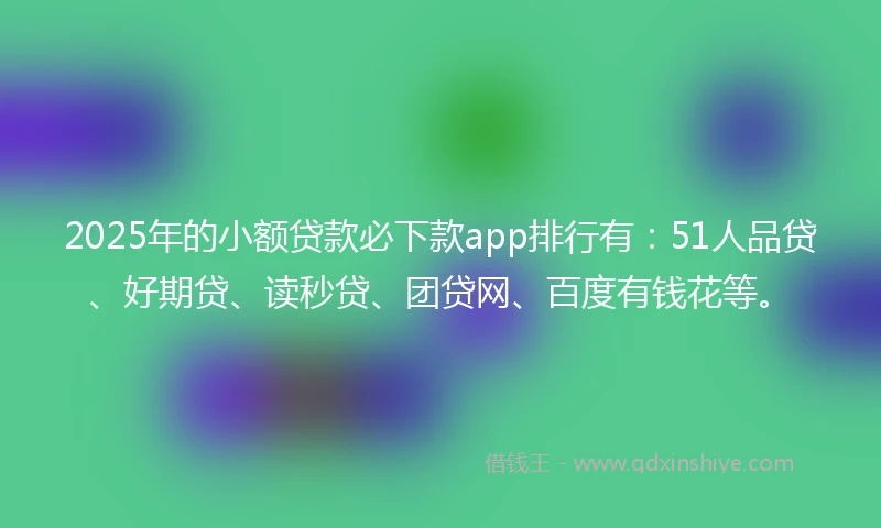2025年的小额贷款必下款app排行有：51人品贷、好期贷、读秒贷、团贷网、百度有钱花等。