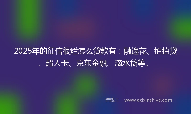 2025年的征信很烂怎么贷款有：融逸花、拍拍贷、超人卡、京东金融、滴水贷等。