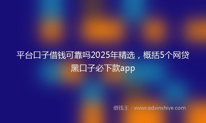 平台口子借钱可靠吗2025年精选，概括5个网贷黑口子必下款app