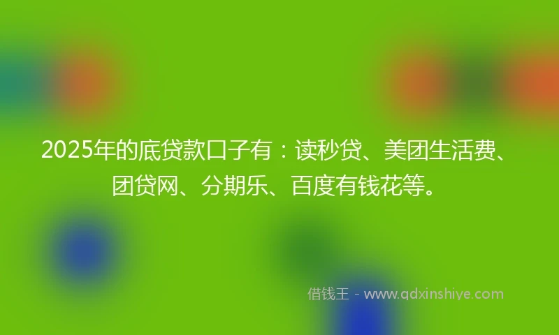 2025年的底贷款口子有：读秒贷、美团生活费、团贷网、分期乐、百度有钱花等。