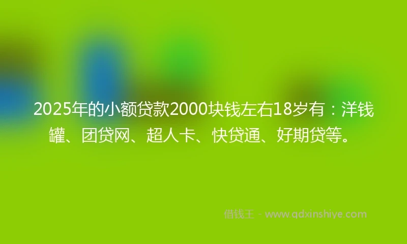 2025年的小额贷款2000块钱左右18岁有：洋钱罐、团贷网、超人卡、快贷通、好期贷等。