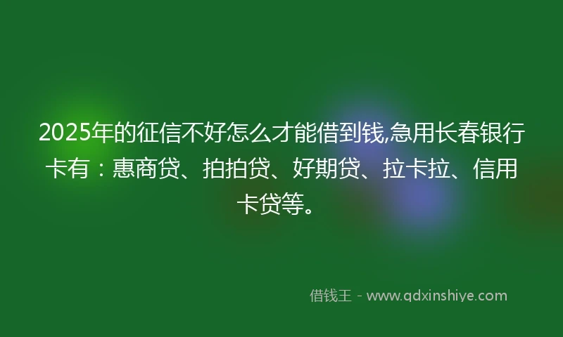 2025年的征信不好怎么才能借到钱,急用长春银行卡有：惠商贷、拍拍贷、好期贷、拉卡拉、信用卡贷等。