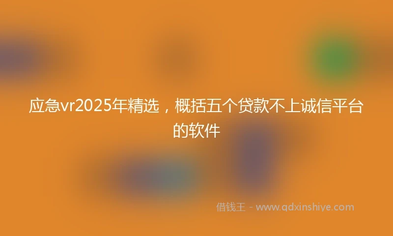 应急vr2025年精选，概括五个贷款不上诚信平台的软件
