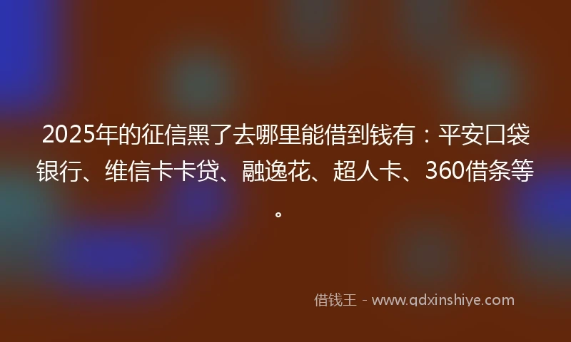2025年的征信黑了去哪里能借到钱有：平安口袋银行、维信卡卡贷、融逸花、超人卡、360借条等。