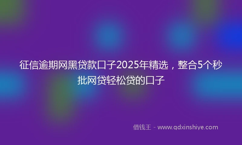 征信逾期网黑贷款口子2025年精选，整合5个秒批网贷轻松贷的口子